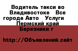 Водитель такси во Владивостоке - Все города Авто » Услуги   . Пермский край,Березники г.